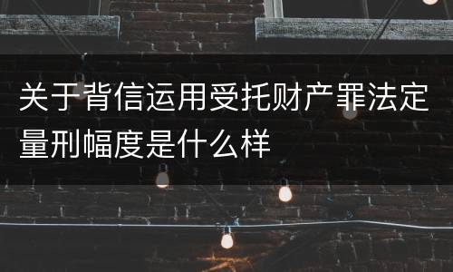 关于背信运用受托财产罪法定量刑幅度是什么样