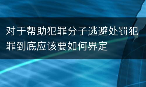 对于帮助犯罪分子逃避处罚犯罪到底应该要如何界定