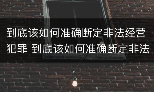 到底该如何准确断定非法经营犯罪 到底该如何准确断定非法经营犯罪案件
