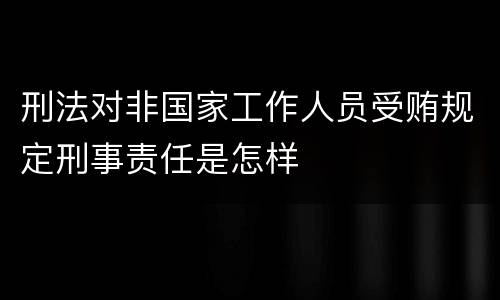 刑法对非国家工作人员受贿规定刑事责任是怎样