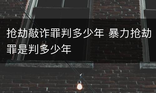 抢劫敲诈罪判多少年 暴力抢劫罪是判多少年