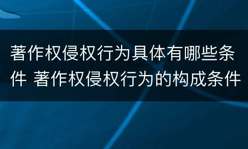 著作权侵权行为具体有哪些条件 著作权侵权行为的构成条件有哪些?