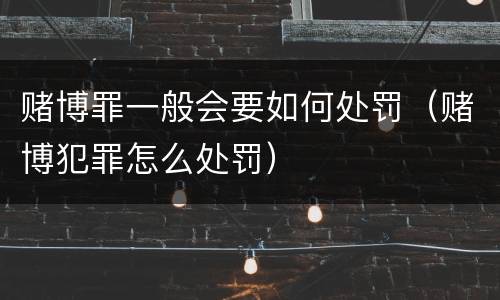 赌博罪一般会要如何处罚（赌博犯罪怎么处罚）