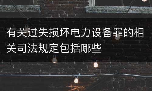 有关过失损坏电力设备罪的相关司法规定包括哪些