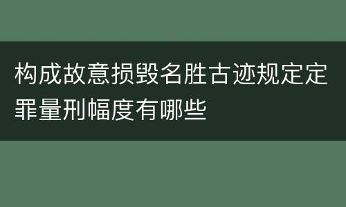 构成故意损毁名胜古迹规定定罪量刑幅度有哪些