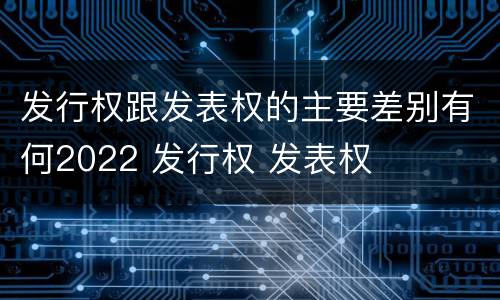 发行权跟发表权的主要差别有何2022 发行权 发表权