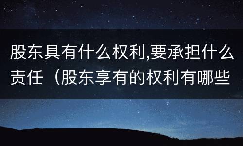 股东具有什么权利,要承担什么责任（股东享有的权利有哪些）