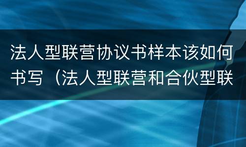 法人型联营协议书样本该如何书写（法人型联营和合伙型联营区别）