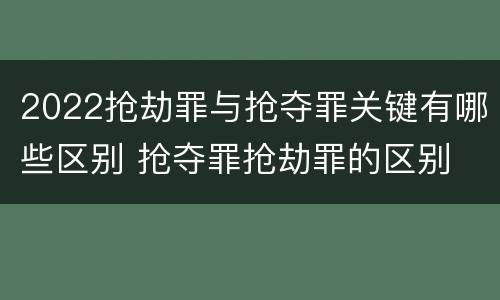 2022抢劫罪与抢夺罪关键有哪些区别 抢夺罪抢劫罪的区别