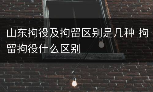 山东拘役及拘留区别是几种 拘留拘役什么区别