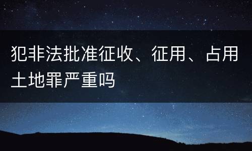 犯非法批准征收、征用、占用土地罪严重吗