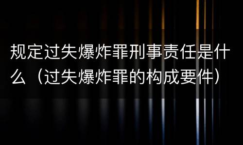 规定过失爆炸罪刑事责任是什么（过失爆炸罪的构成要件）