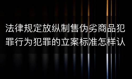 法律规定放纵制售伪劣商品犯罪行为犯罪的立案标准怎样认定