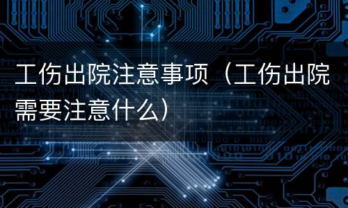 工伤出院注意事项（工伤出院需要注意什么）