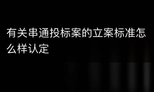 有关串通投标案的立案标准怎么样认定