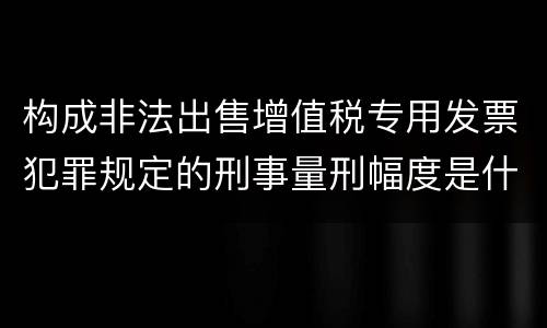 构成非法出售增值税专用发票犯罪规定的刑事量刑幅度是什么样的