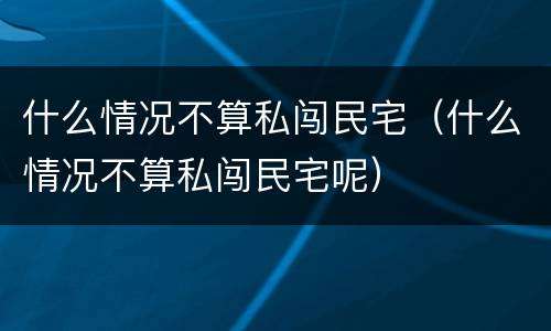 什么情况不算私闯民宅（什么情况不算私闯民宅呢）