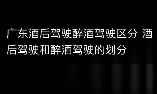 广东酒后驾驶醉酒驾驶区分 酒后驾驶和醉酒驾驶的划分