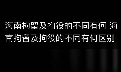 海南拘留及拘役的不同有何 海南拘留及拘役的不同有何区别