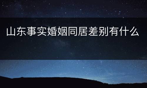 山东事实婚姻同居差别有什么