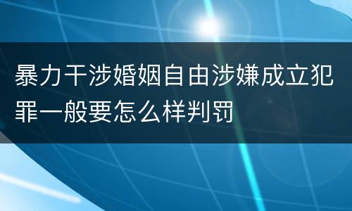 暴力干涉婚姻自由涉嫌成立犯罪一般要怎么样判罚