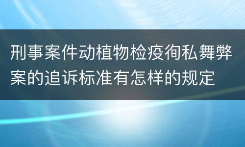 刑事案件动植物检疫徇私舞弊案的追诉标准有怎样的规定