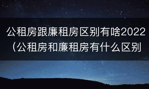 公租房跟廉租房区别有啥2022（公租房和廉租房有什么区别?2019年的）