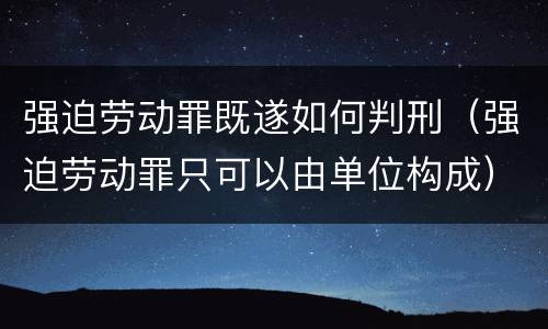 强迫劳动罪既遂如何判刑（强迫劳动罪只可以由单位构成）