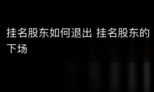 挂名股东如何退出 挂名股东的下场