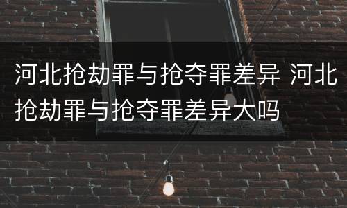 河北抢劫罪与抢夺罪差异 河北抢劫罪与抢夺罪差异大吗