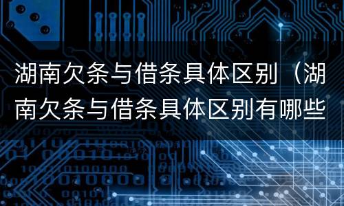 湖南欠条与借条具体区别（湖南欠条与借条具体区别有哪些）