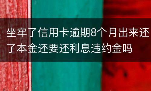 坐牢了信用卡逾期8个月出来还了本金还要还利息违约金吗