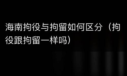海南拘役与拘留如何区分（拘役跟拘留一样吗）