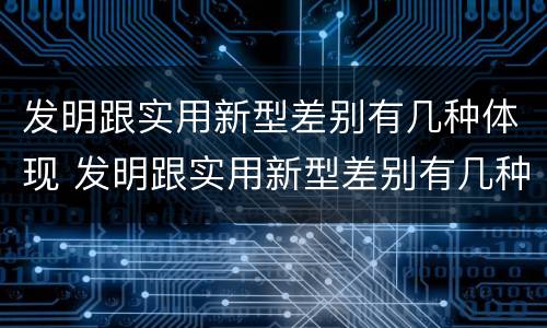 发明跟实用新型差别有几种体现 发明跟实用新型差别有几种体现