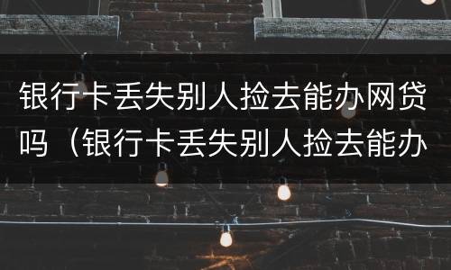 银行卡丢失别人捡去能办网贷吗（银行卡丢失别人捡去能办网贷吗安全吗）