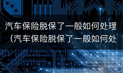汽车保险脱保了一般如何处理（汽车保险脱保了一般如何处理好）