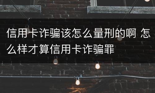 信用卡诈骗该怎么量刑的啊 怎么样才算信用卡诈骗罪