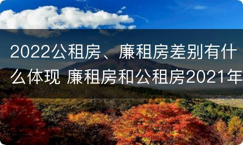 2022公租房、廉租房差别有什么体现 廉租房和公租房2021年最新通知