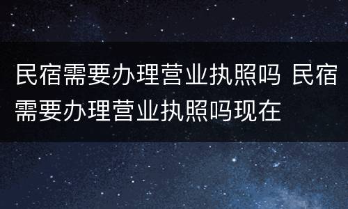 民宿需要办理营业执照吗 民宿需要办理营业执照吗现在
