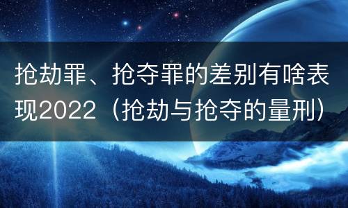 抢劫罪、抢夺罪的差别有啥表现2022（抢劫与抢夺的量刑）