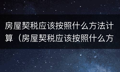 房屋契税应该按照什么方法计算（房屋契税应该按照什么方法计算的）