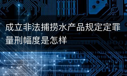 成立非法捕捞水产品规定定罪量刑幅度是怎样