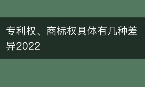 专利权、商标权具体有几种差异2022