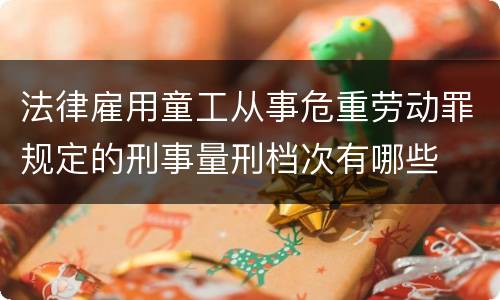 法律雇用童工从事危重劳动罪规定的刑事量刑档次有哪些