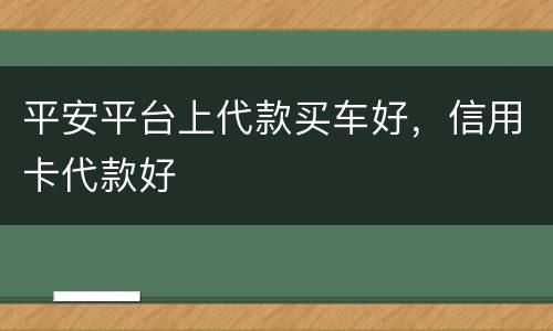 平安平台上代款买车好，信用卡代款好