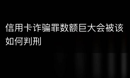 信用卡诈骗罪数额巨大会被该如何判刑