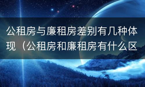 公租房与廉租房差别有几种体现（公租房和廉租房有什么区别呢）