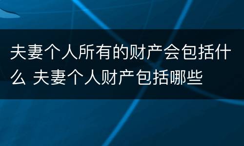 夫妻个人所有的财产会包括什么 夫妻个人财产包括哪些