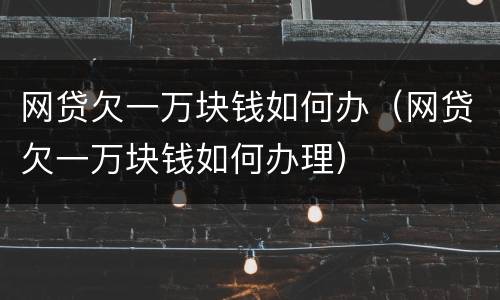 网贷欠一万块钱如何办(网贷欠一万块钱如何办理)