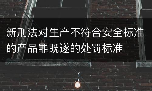 新刑法对生产不符合安全标准的产品罪既遂的处罚标准